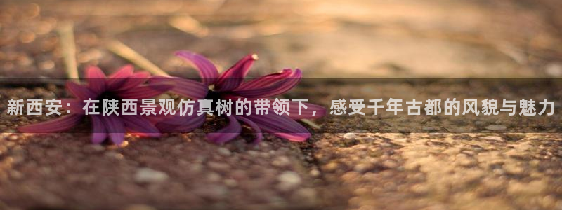 新宝gg图片：新西安：在陕西景观仿真树的带领下，感受千年古都的风貌与魅力