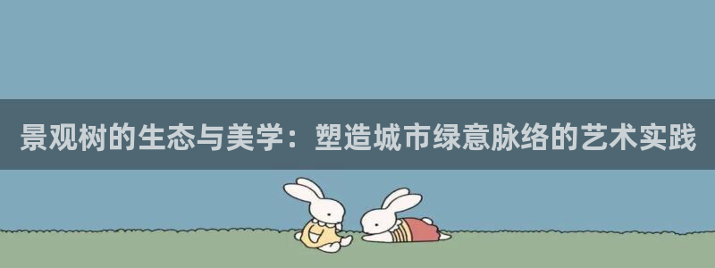 新宝gg1956登陆：景观树的生态与美学：塑造城市绿意脉络的艺术实践