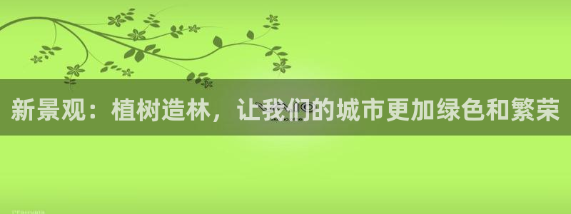 新宝gg如何做到总代理:新景观:植树造林,让我们的城市更加绿色和繁荣