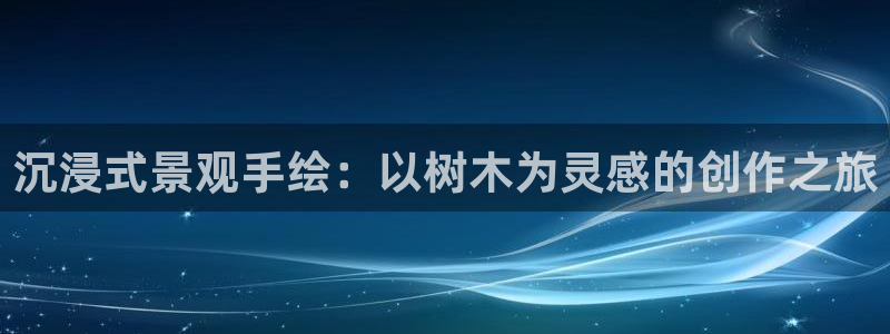 新宝gg手机：沉浸式景观手绘：以树木为灵感的创作之旅